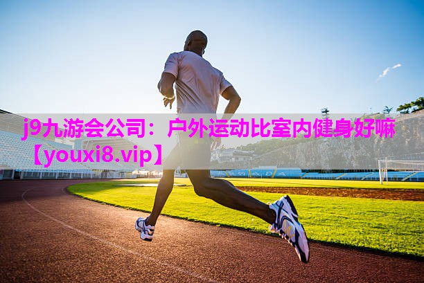 j9九游会公司：户外运动比室内健身好嘛