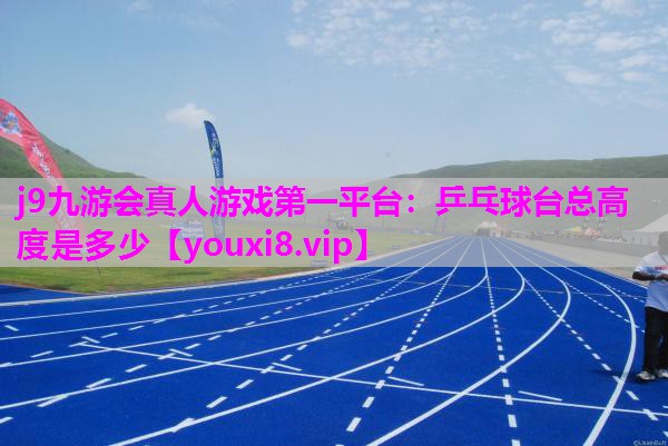 j9九游会真人游戏第一平台：乒乓球台总高度是多少