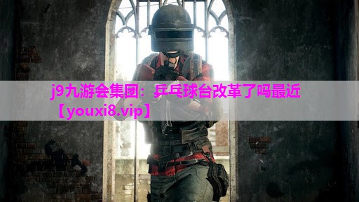 j9九游会集团：乒乓球台改革了吗最近