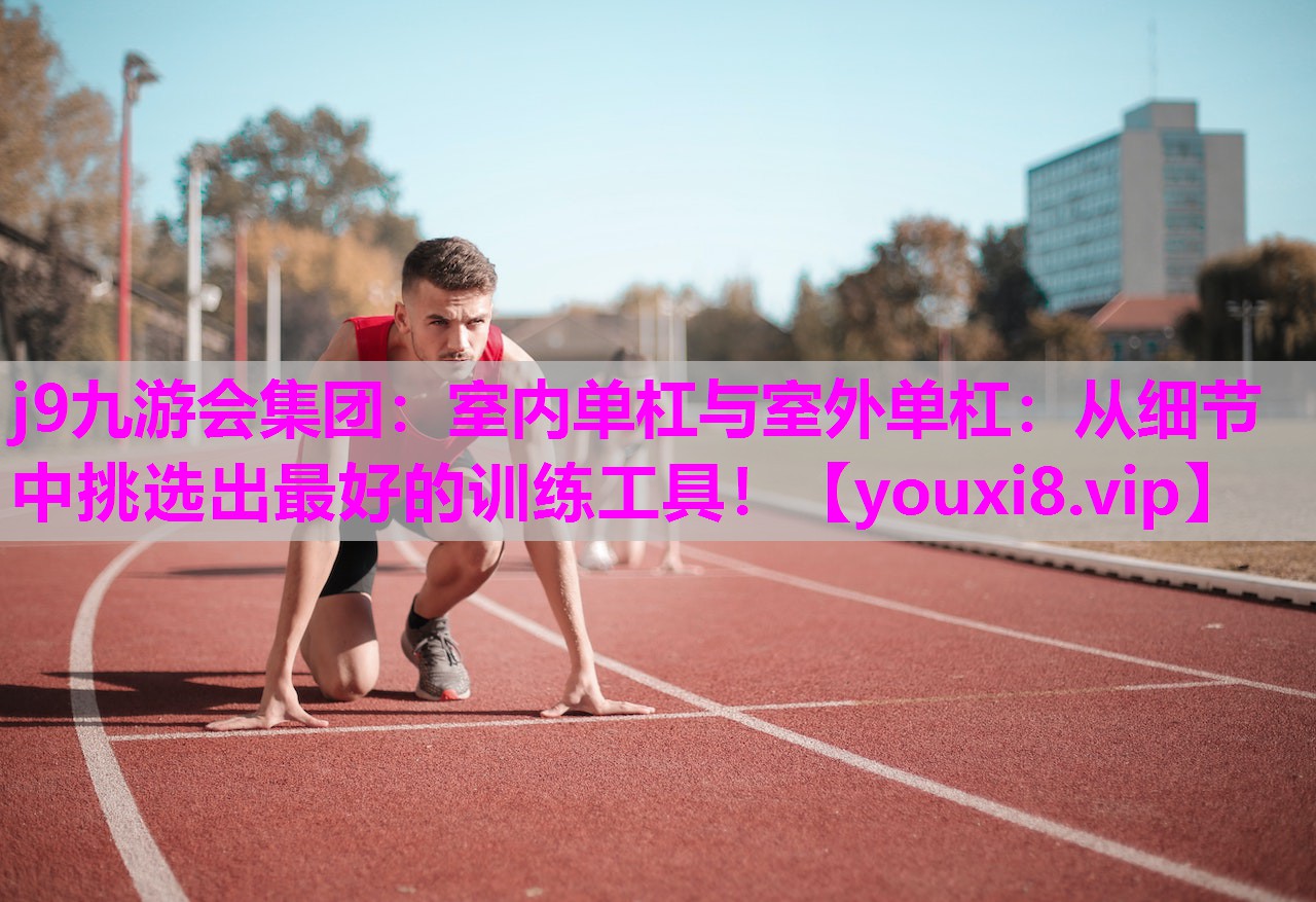 j9九游会集团：室内单杠与室外单杠：从细节中挑选出最好的训练工具！