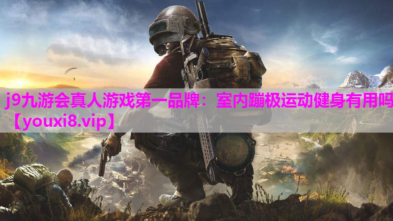 j9九游会真人游戏第一品牌：室内蹦极运动健身有用吗