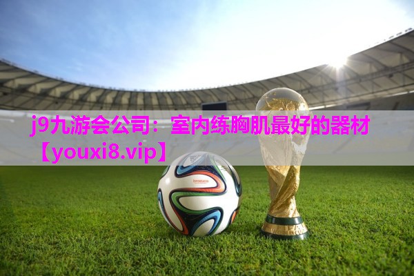 j9九游会公司：室内练胸肌最好的器材