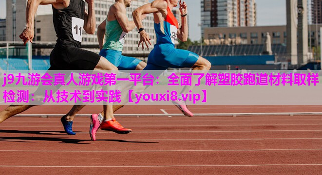 j9九游会真人游戏第一平台：全面了解塑胶跑道材料取样检测：从技术到实践