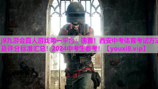j9九游会真人游戏第一平台：速看！西安中考体育考试方法及评分标准汇总！2024中考生参考！