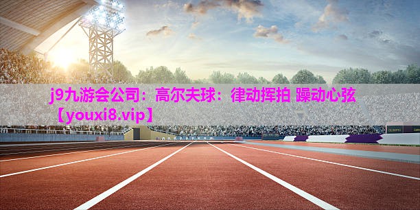 j9九游会公司：高尔夫球：律动挥拍 躁动心弦
