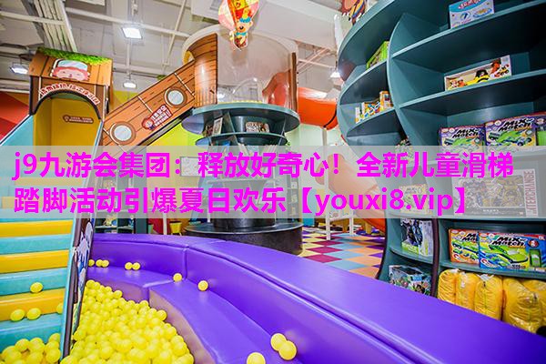 释放好奇心！全新儿童滑梯踏脚活动引爆夏日欢乐