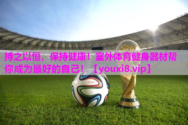 持之以恒，保持健康！室外体育健身器材帮你成为最好的自己！