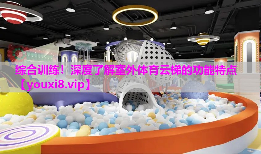 综合训练！深度了解室外体育云梯的功能特点