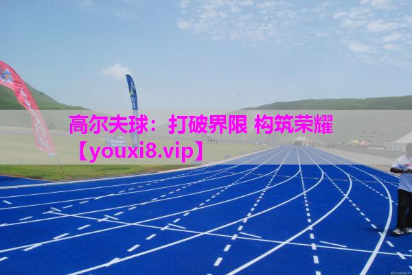 高尔夫球：打破界限 构筑荣耀