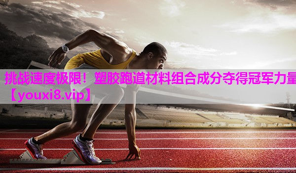 挑战速度极限！塑胶跑道材料组合成分夺得冠军力量