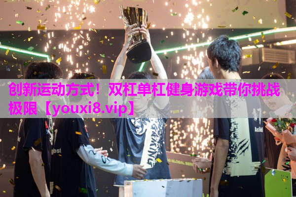 创新运动方式！双杠单杠健身游戏带你挑战极限
